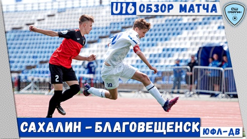 (U16) Обзор матча «Сахалин» - «Благовещенск», 4:0 (ЮФЛ-ДВ U16, 27.05.2023)