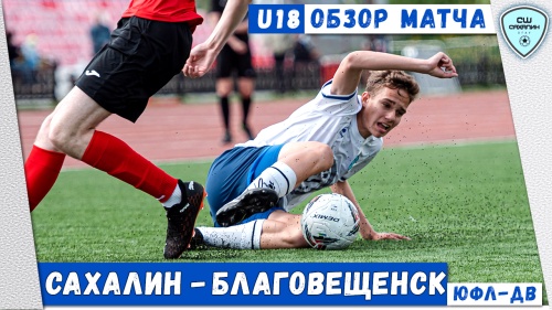 (U18) Обзор матча «Сахалин» - «Благовещенск», 1:2 (ЮФЛ-ДВ U18, 27.05.2023)